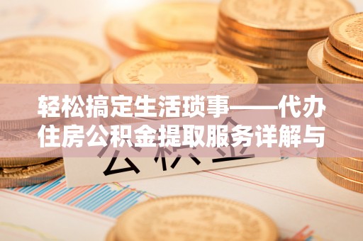 咸安轻松搞定生活琐事——代办住房公积金提取服务详解与实用指南