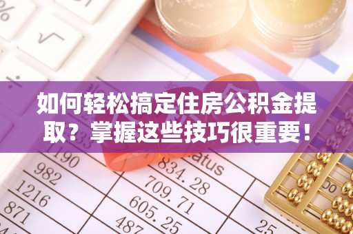咸安如何轻松搞定住房公积金提取？掌握这些技巧很重要！