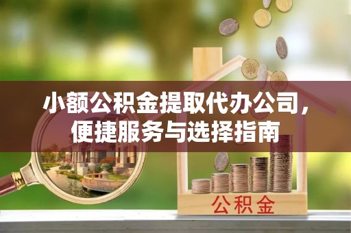 咸安小额公积金提取代办公司，便捷服务与选择指南
