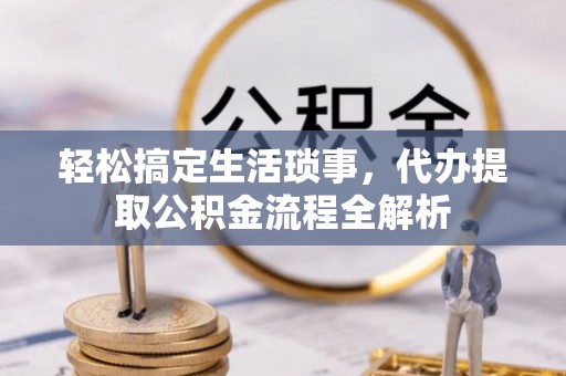 咸安轻松搞定生活琐事，代办提取公积金流程全解析