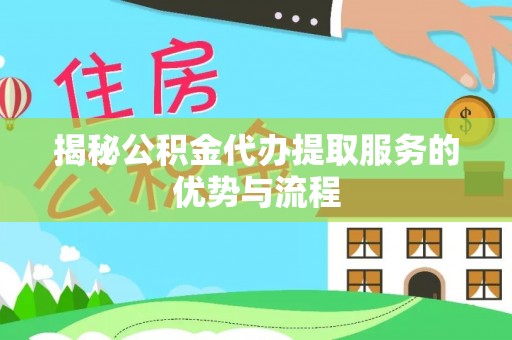 咸安揭秘公积金代办提取服务的优势与流程