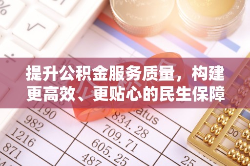 咸安提升公积金服务质量，构建更高效、更贴心的民生保障体系