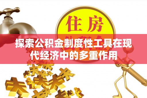 咸安探索公积金制度性工具在现代经济中的多重作用