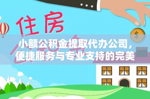 咸安小额公积金提取代办公司，便捷服务与专业支持的完美结合