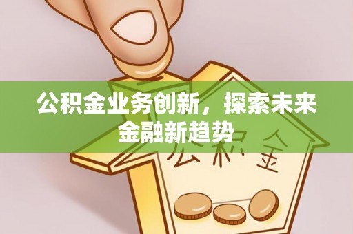 咸安公积金业务创新，探索未来金融新趋势