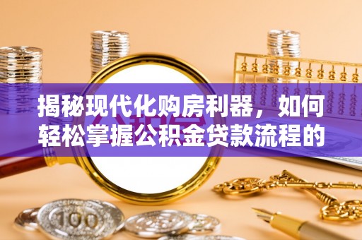 咸安揭秘现代化购房利器，如何轻松掌握公积金贷款流程的每一个细节