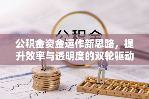 咸安公积金资金运作新思路，提升效率与透明度的双轮驱动