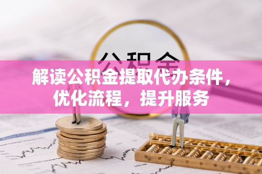 咸安解读公积金提取代办条件，优化流程，提升服务