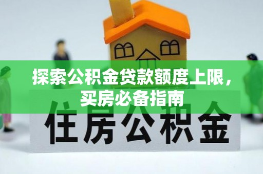 咸安探索公积金贷款额度上限，买房必备指南