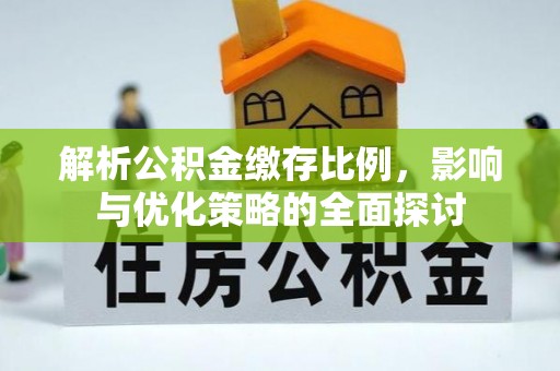 咸安解析公积金缴存比例，影响与优化策略的全面探讨