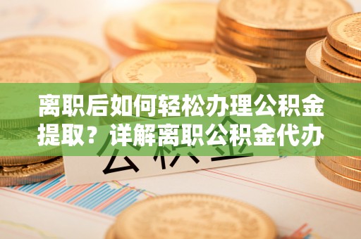 咸安离职后如何轻松办理公积金提取？详解离职公积金代办提取流程