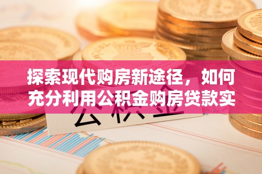 咸安探索现代购房新途径，如何充分利用公积金购房贷款实现置业梦想