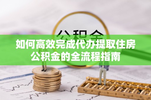 咸安如何高效完成代办提取住房公积金的全流程指南