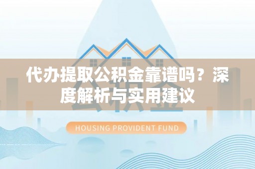 咸安代办提取公积金靠谱吗？深度解析与实用建议