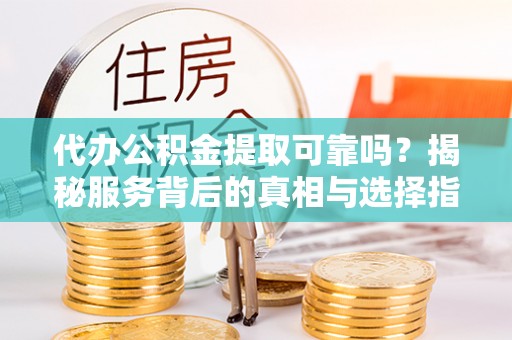 咸安代办公积金提取可靠吗？揭秘服务背后的真相与选择指南