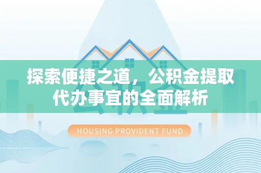 咸安探索便捷之道，公积金提取代办事宜的全面解析