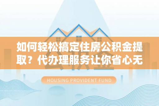 咸安如何轻松搞定住房公积金提取？代办理服务让你省心无忧