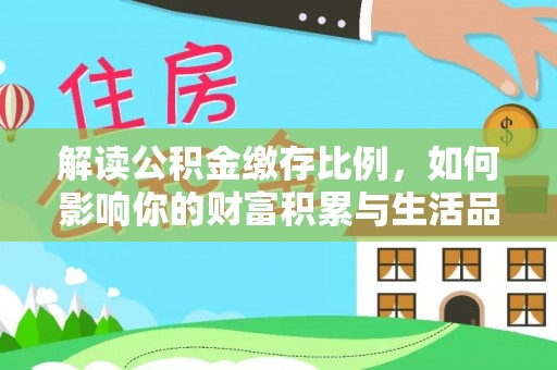 咸安解读公积金缴存比例，如何影响你的财富积累与生活品质
