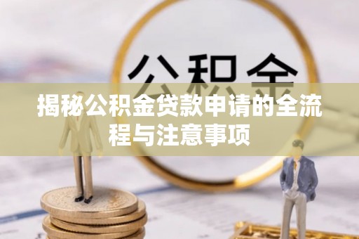 咸安揭秘公积金贷款申请的全流程与注意事项