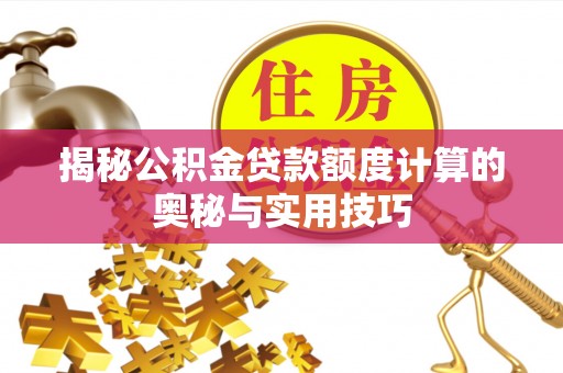 咸安揭秘公积金贷款额度计算的奥秘与实用技巧