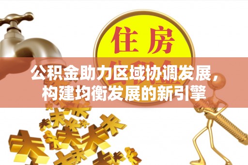 咸安公积金助力区域协调发展，构建均衡发展的新引擎