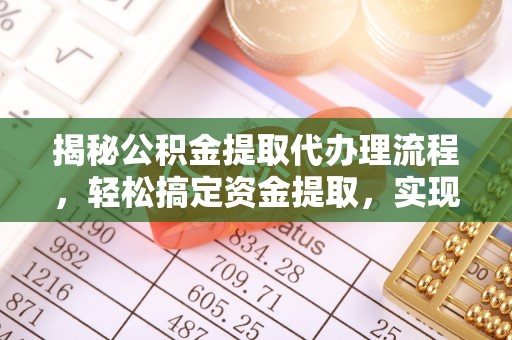 咸安揭秘公积金提取代办理流程，轻松搞定资金提取，实现财务自由