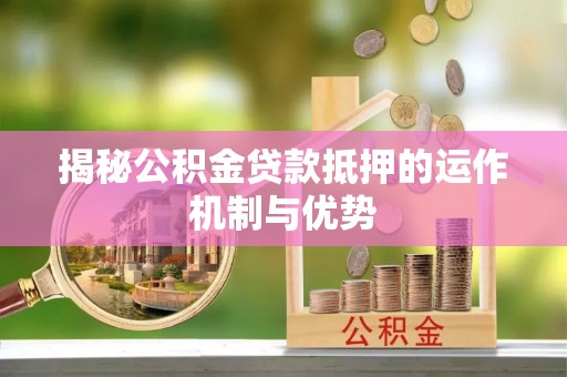 咸安揭秘公积金贷款抵押的运作机制与优势