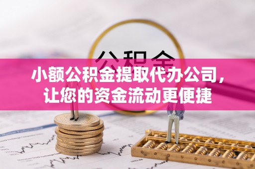 咸安小额公积金提取代办公司，让您的资金流动更便捷