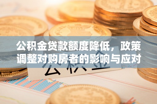 咸安公积金贷款额度降低，政策调整对购房者的影响与应对策略