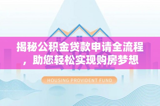 咸安揭秘公积金贷款申请全流程，助您轻松实现购房梦想