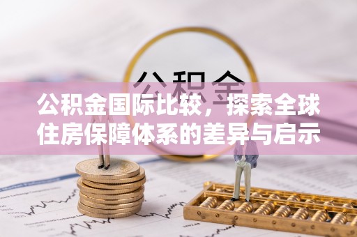 咸安公积金国际比较，探索全球住房保障体系的差异与启示