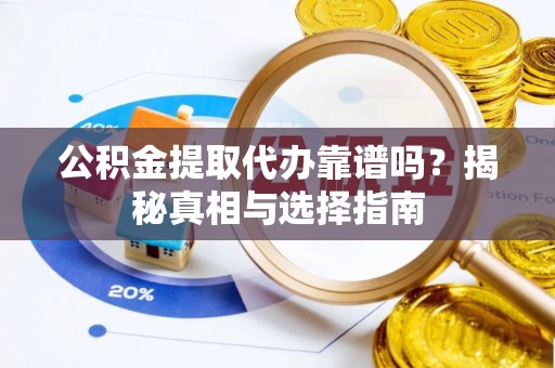 咸安公积金提取代办靠谱吗？揭秘真相与选择指南