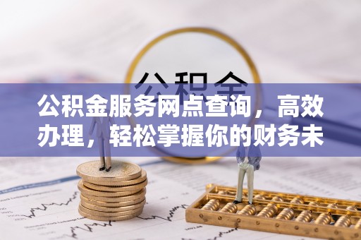 咸安公积金服务网点查询，高效办理，轻松掌握你的财务未来