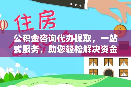 咸安公积金咨询代办提取，一站式服务，助您轻松解决资金难题