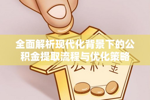 咸安全面解析现代化背景下的公积金提取流程与优化策略