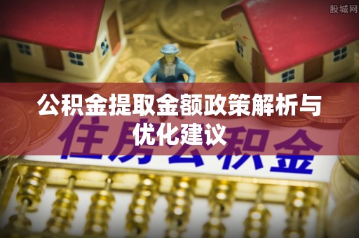 咸安公积金提取金额政策解析与优化建议
