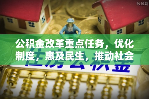 咸安公积金改革重点任务，优化制度，惠及民生，推动社会公平