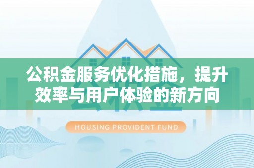 咸安公积金服务优化措施，提升效率与用户体验的新方向