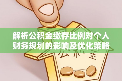 咸安解析公积金缴存比例对个人财务规划的影响及优化策略