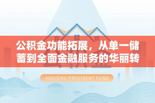 咸安公积金功能拓展，从单一储蓄到全面金融服务的华丽转身