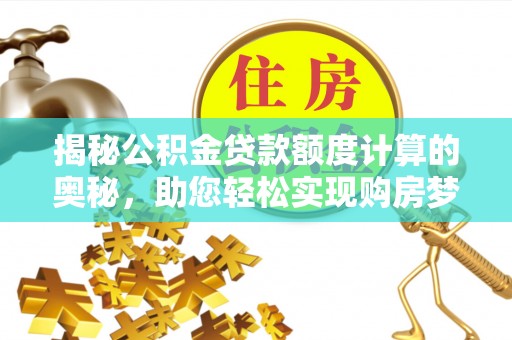 咸安揭秘公积金贷款额度计算的奥秘，助您轻松实现购房梦想