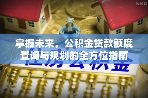 咸安掌握未来，公积金贷款额度查询与规划的全方位指南