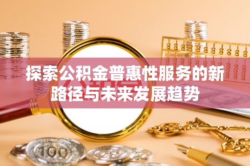 咸安探索公积金普惠性服务的新路径与未来发展趋势
