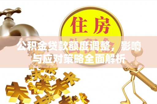 咸安公积金贷款额度调整，影响与应对策略全面解析