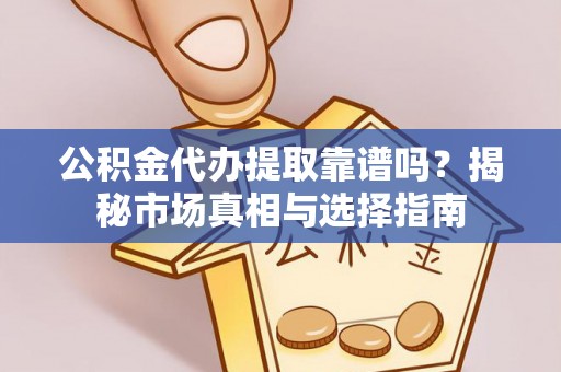 咸安公积金代办提取靠谱吗？揭秘市场真相与选择指南