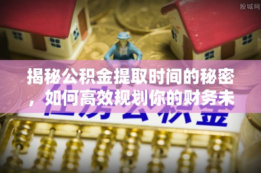 咸安揭秘公积金提取时间的秘密，如何高效规划你的财务未来