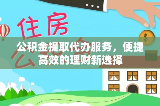 咸安公积金提取代办服务，便捷高效的理财新选择