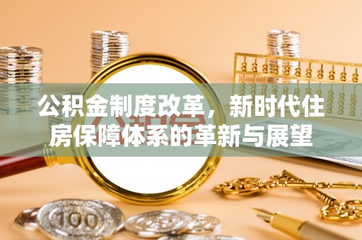 咸安公积金制度改革，新时代住房保障体系的革新与展望