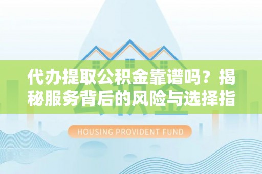咸安代办提取公积金靠谱吗？揭秘服务背后的风险与选择指南