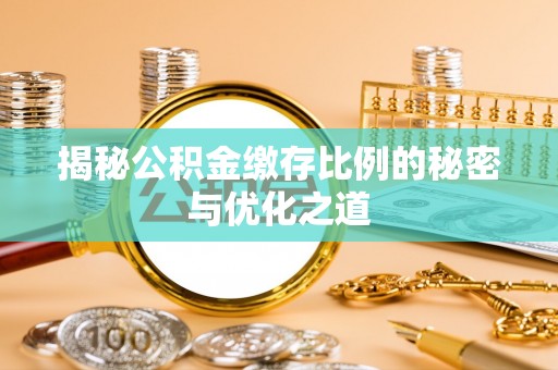 咸安揭秘公积金缴存比例的秘密与优化之道